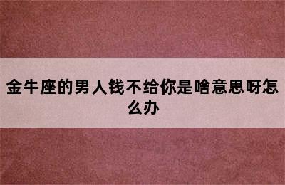 金牛座的男人钱不给你是啥意思呀怎么办