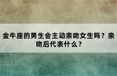 金牛座的男生会主动亲吻女生吗？亲吻后代表什么？