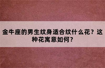 金牛座的男生纹身适合纹什么花？这种花寓意如何？