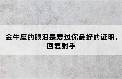 金牛座的眼泪是爱过你最好的证明.回复射手