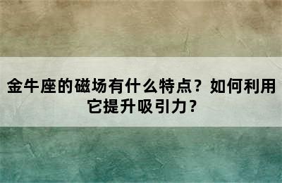金牛座的磁场有什么特点？如何利用它提升吸引力？