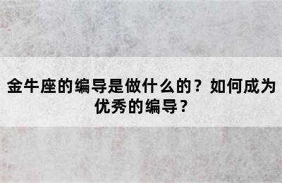 金牛座的编导是做什么的？如何成为优秀的编导？