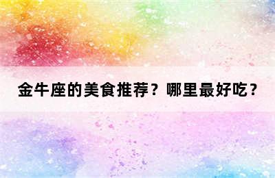 金牛座的美食推荐？哪里最好吃？
