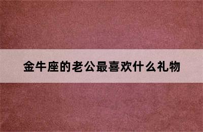 金牛座的老公最喜欢什么礼物