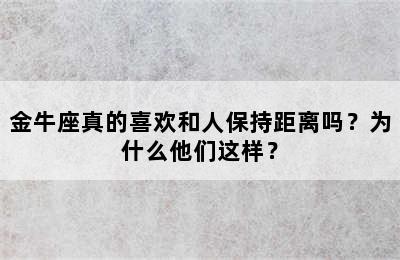 金牛座真的喜欢和人保持距离吗？为什么他们这样？