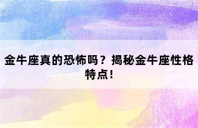 金牛座真的恐怖吗？揭秘金牛座性格特点！