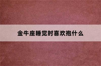 金牛座睡觉时喜欢抱什么