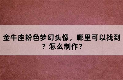 金牛座粉色梦幻头像，哪里可以找到？怎么制作？