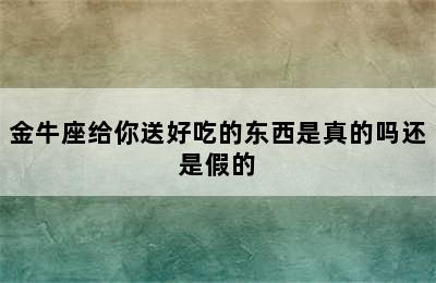 金牛座给你送好吃的东西是真的吗还是假的