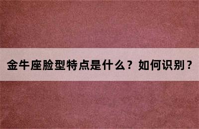 金牛座脸型特点是什么？如何识别？