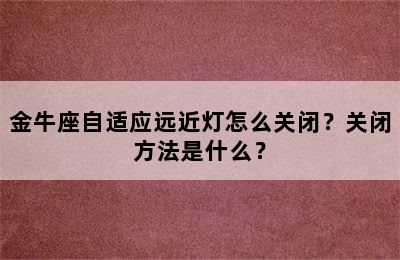 金牛座自适应远近灯怎么关闭？关闭方法是什么？