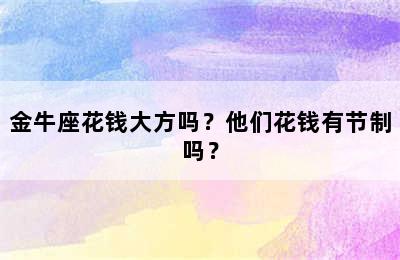 金牛座花钱大方吗？他们花钱有节制吗？