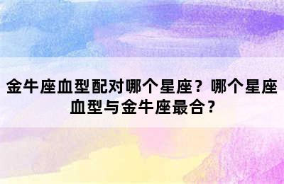 金牛座血型配对哪个星座？哪个星座血型与金牛座最合？