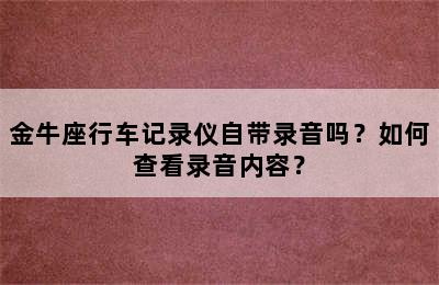 金牛座行车记录仪自带录音吗？如何查看录音内容？