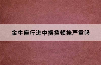 金牛座行进中换挡顿挫严重吗