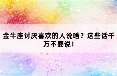 金牛座讨厌喜欢的人说啥？这些话千万不要说！