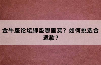 金牛座论坛脚垫哪里买？如何挑选合适款？