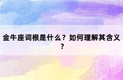 金牛座词根是什么？如何理解其含义？