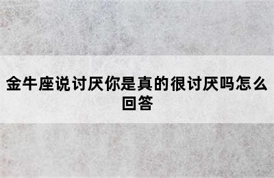 金牛座说讨厌你是真的很讨厌吗怎么回答