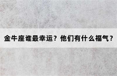金牛座谁最幸运？他们有什么福气？