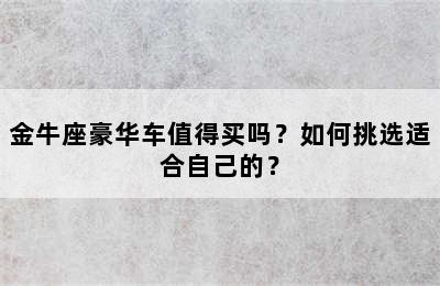金牛座豪华车值得买吗？如何挑选适合自己的？