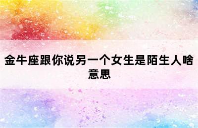 金牛座跟你说另一个女生是陌生人啥意思