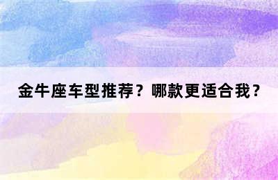 金牛座车型推荐？哪款更适合我？