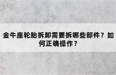 金牛座轮胎拆卸需要拆哪些部件？如何正确操作？