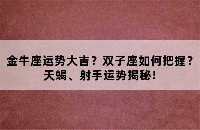 金牛座运势大吉？双子座如何把握？天蝎、射手运势揭秘！