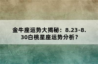 金牛座运势大揭秘：8.23-8.30白桃星座运势分析？