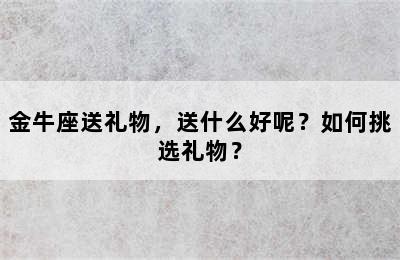 金牛座送礼物，送什么好呢？如何挑选礼物？