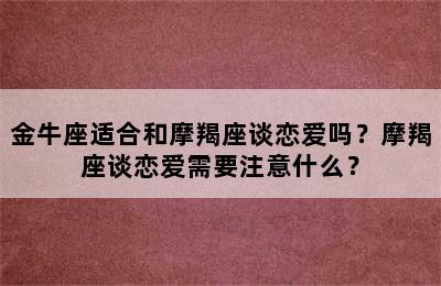 金牛座适合和摩羯座谈恋爱吗？摩羯座谈恋爱需要注意什么？