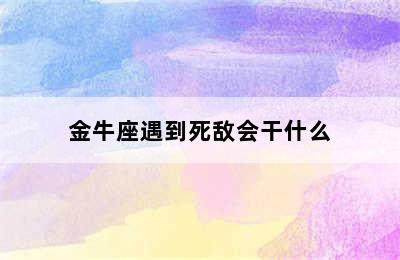 金牛座遇到死敌会干什么