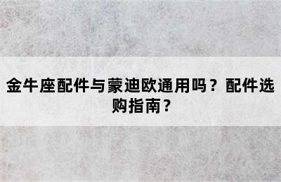 金牛座配件与蒙迪欧通用吗？配件选购指南？