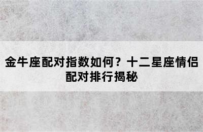 金牛座配对指数如何？十二星座情侣配对排行揭秘