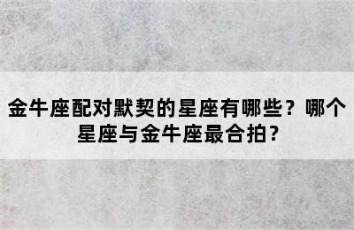 金牛座配对默契的星座有哪些？哪个星座与金牛座最合拍？
