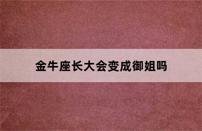 金牛座长大会变成御姐吗