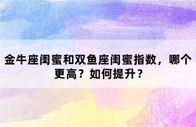 金牛座闺蜜和双鱼座闺蜜指数，哪个更高？如何提升？