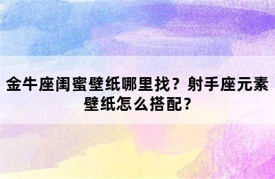 金牛座闺蜜壁纸哪里找？射手座元素壁纸怎么搭配？
