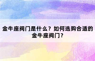 金牛座阀门是什么？如何选购合适的金牛座阀门？