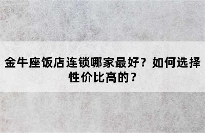 金牛座饭店连锁哪家最好？如何选择性价比高的？