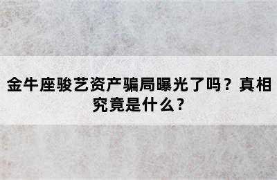 金牛座骏艺资产骗局曝光了吗？真相究竟是什么？