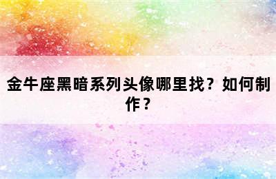 金牛座黑暗系列头像哪里找？如何制作？