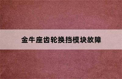 金牛座齿轮换挡模块故障