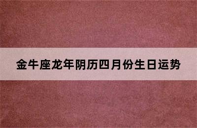 金牛座龙年阴历四月份生日运势