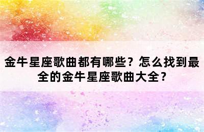金牛星座歌曲都有哪些？怎么找到最全的金牛星座歌曲大全？
