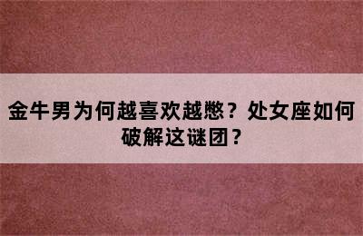 金牛男为何越喜欢越憋？处女座如何破解这谜团？
