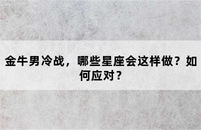 金牛男冷战，哪些星座会这样做？如何应对？