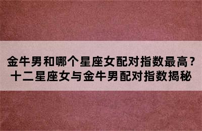 金牛男和哪个星座女配对指数最高？十二星座女与金牛男配对指数揭秘