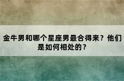 金牛男和哪个星座男最合得来？他们是如何相处的？